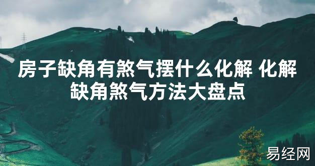 【2024最新风水】房子缺角有煞气摆什么化解 化解缺角煞气方法大盘点【好运风水】